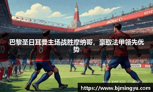 巴黎圣日耳曼主场战胜摩纳哥，豪取法甲领先优势