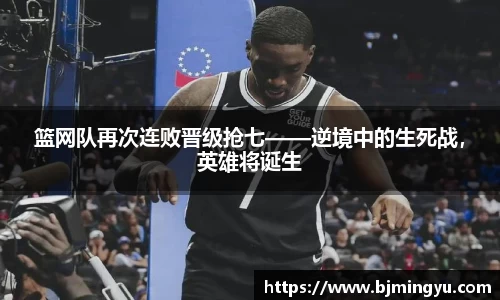 篮网队再次连败晋级抢七——逆境中的生死战，英雄将诞生