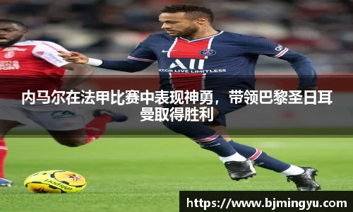 内马尔在法甲比赛中表现神勇，带领巴黎圣日耳曼取得胜利