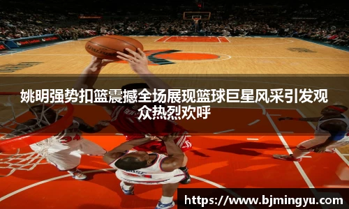 姚明强势扣篮震撼全场展现篮球巨星风采引发观众热烈欢呼