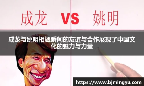 成龙与姚明相遇瞬间的友谊与合作展现了中国文化的魅力与力量
