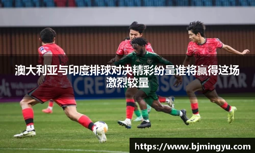 澳大利亚与印度排球对决精彩纷呈谁将赢得这场激烈较量