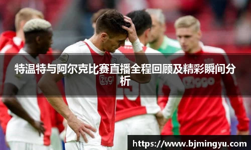特温特与阿尔克比赛直播全程回顾及精彩瞬间分析