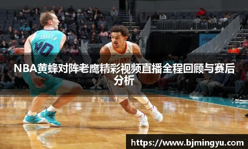NBA黄蜂对阵老鹰精彩视频直播全程回顾与赛后分析