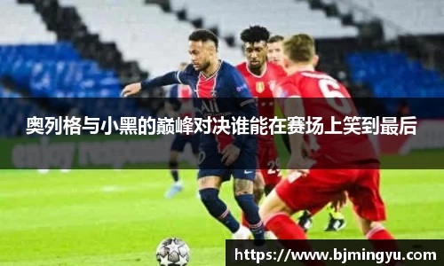 奥列格与小黑的巅峰对决谁能在赛场上笑到最后