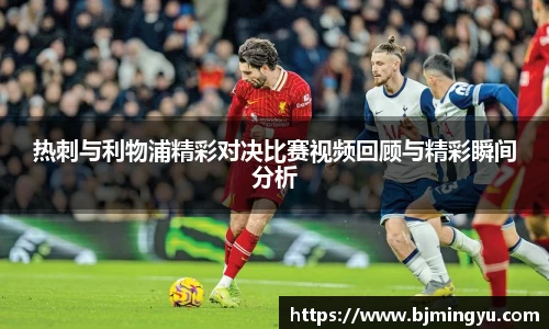热刺与利物浦精彩对决比赛视频回顾与精彩瞬间分析