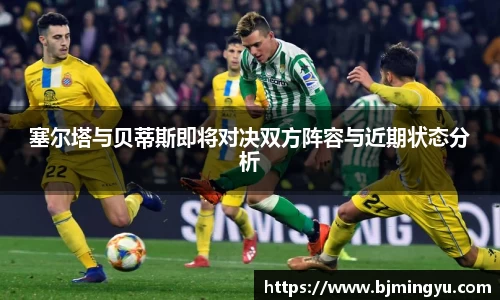 塞尔塔与贝蒂斯即将对决双方阵容与近期状态分析
