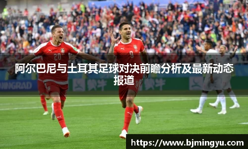 阿尔巴尼与土耳其足球对决前瞻分析及最新动态报道