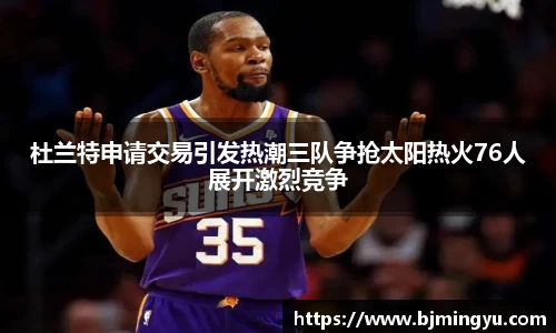 杜兰特申请交易引发热潮三队争抢太阳热火76人展开激烈竞争