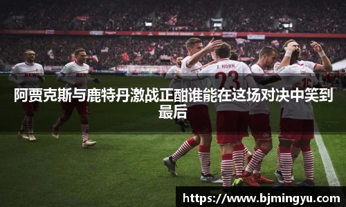 阿贾克斯与鹿特丹激战正酣谁能在这场对决中笑到最后